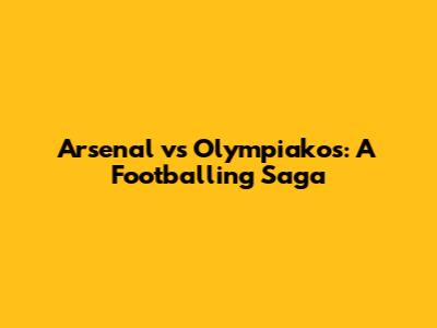 Arsenal vs Olympiakos: A Footballing Saga
