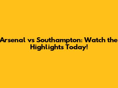 Arsenal vs Southampton: Watch the Highlights Today!