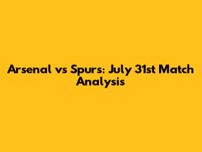 Arsenal vs Spurs: July 31st Match Analysis