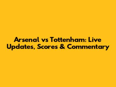 Arsenal vs Tottenham: Live Updates, Scores & Commentary