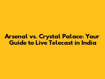 Arsenal vs. Crystal Palace: Your Guide to Live Telecast in India