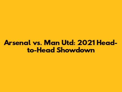 Arsenal vs. Man Utd: 2021 Head-to-Head Showdown