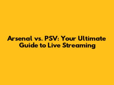 Arsenal vs. PSV: Your Ultimate Guide to Live Streaming