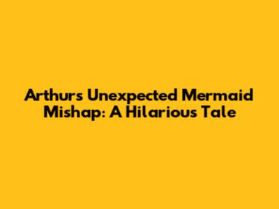 Arthur's Unexpected Mermaid Mishap: A Hilarious Tale