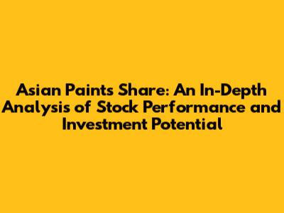 Asian Paints Share: An In-Depth Analysis of Stock Performance and Investment Potential