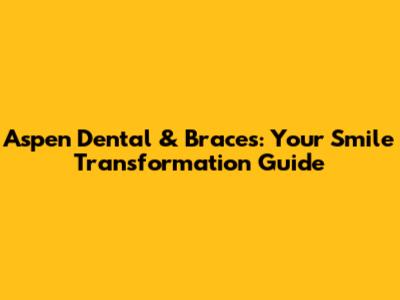 Aspen Dental & Braces: Your Smile Transformation Guide