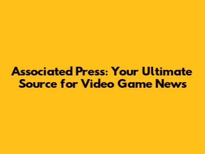 Associated Press: Your Ultimate Source for Video Game News