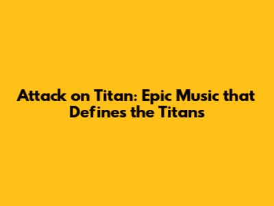 Attack on Titan: Epic Music that Defines the Titans