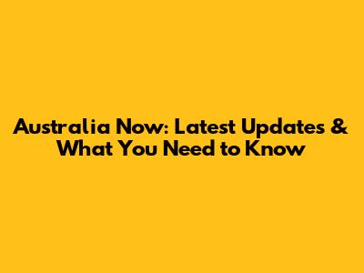 Australia Now: Latest Updates & What You Need to Know