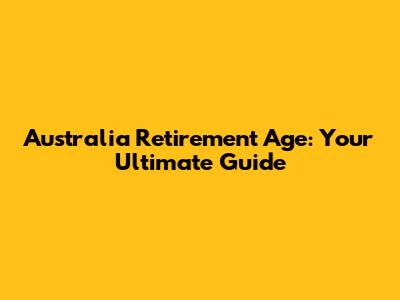 Australia Retirement Age: Your Ultimate Guide