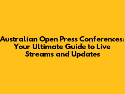 Australian Open Press Conferences: Your Ultimate Guide to Live Streams and Updates