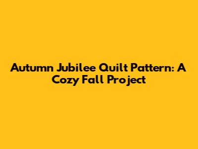 Autumn Jubilee Quilt Pattern: A Cozy Fall Project