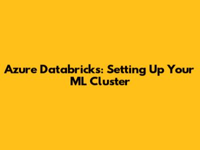 Azure Databricks: Setting Up Your ML Cluster