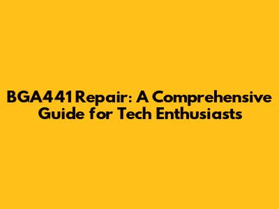 BGA441 Repair: A Comprehensive Guide for Tech Enthusiasts
