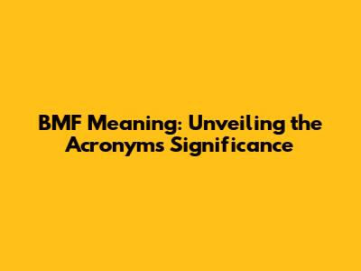 BMF Meaning: Unveiling the Acronym's Significance