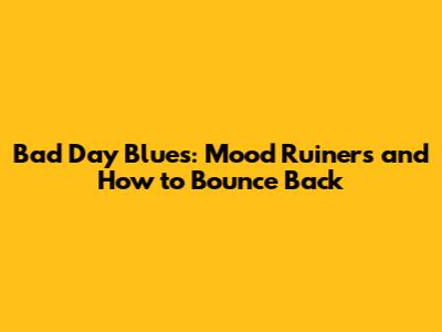 Bad Day Blues: Mood Ruiners and How to Bounce Back