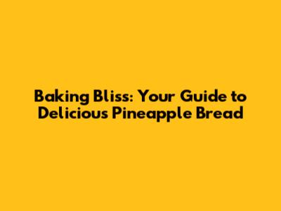 Baking Bliss: Your Guide to Delicious Pineapple Bread