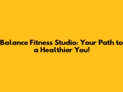 Balance Fitness Studio: Your Path to a Healthier You!