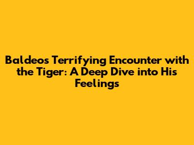 Baldeo's Terrifying Encounter with the Tiger: A Deep Dive into His Feelings