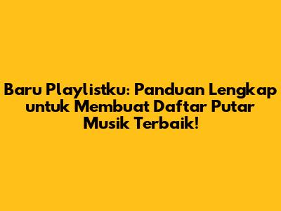 Baru Playlistku: Panduan Lengkap untuk Membuat Daftar Putar Musik Terbaik!