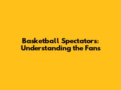 Basketball Spectators: Understanding the Fans