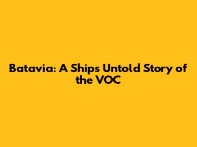 Batavia: A Ship's Untold Story of the VOC