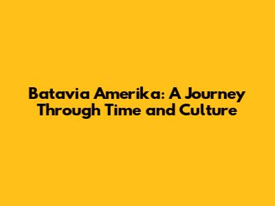 Batavia Amerika: A Journey Through Time and Culture