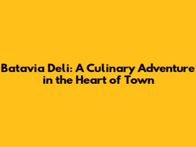 Batavia Deli: A Culinary Adventure in the Heart of Town