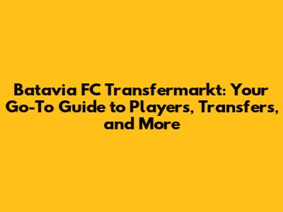 Batavia FC Transfermarkt: Your Go-To Guide to Players, Transfers, and More