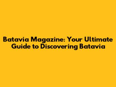 Batavia Magazine: Your Ultimate Guide to Discovering Batavia