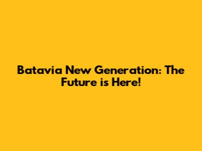 Batavia New Generation: The Future is Here!