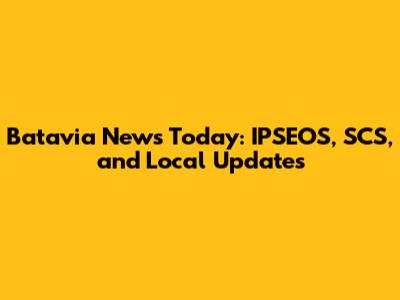 Batavia News Today: IPSEOS, SCS, and Local Updates