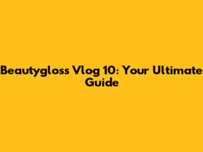 Beautygloss Vlog 10: Your Ultimate Guide
