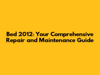 Bed 2012: Your Comprehensive Repair and Maintenance Guide
