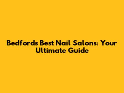 Bedford's Best Nail Salons: Your Ultimate Guide