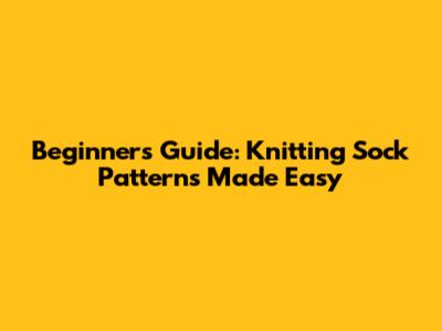 Beginner's Guide: Knitting Sock Patterns Made Easy