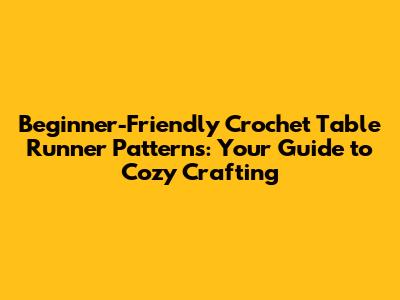 Beginner-Friendly Crochet Table Runner Patterns: Your Guide to Cozy Crafting