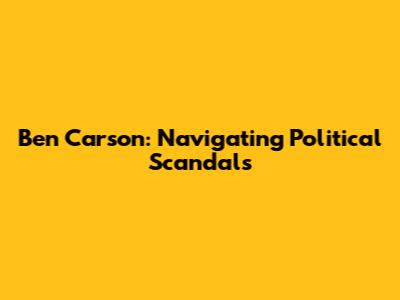 Ben Carson: Navigating Political Scandals