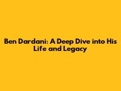 Ben Dardani: A Deep Dive into His Life and Legacy
