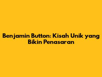 Benjamin Button: Kisah Unik yang Bikin Penasaran