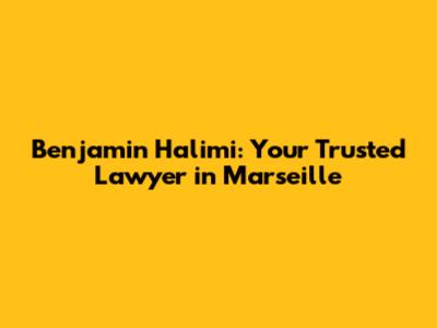 Benjamin Halimi: Your Trusted Lawyer in Marseille