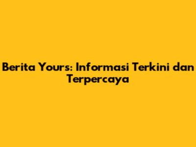 Berita Yours: Informasi Terkini dan Terpercaya