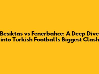 Besiktas vs Fenerbahce: A Deep Dive into Turkish Football's Biggest Clash