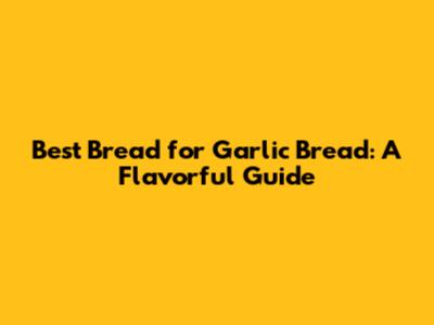 Best Bread for Garlic Bread: A Flavorful Guide