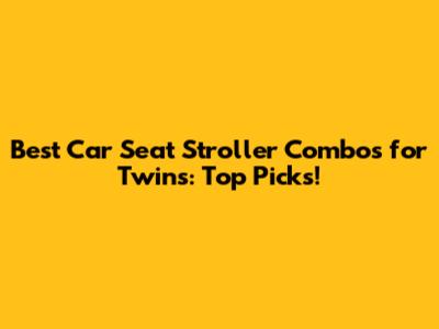 Best Car Seat Stroller Combos for Twins: Top Picks!