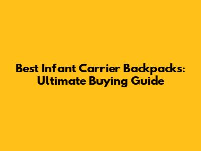 Best Infant Carrier Backpacks: Ultimate Buying Guide