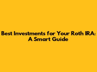 Best Investments for Your Roth IRA: A Smart Guide