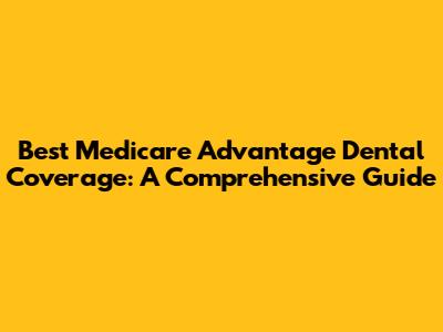 Best Medicare Advantage Dental Coverage: A Comprehensive Guide