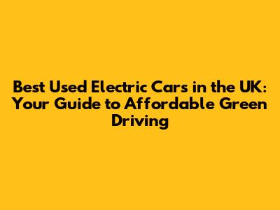 Best Used Electric Cars in the UK: Your Guide to Affordable Green Driving