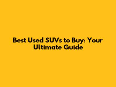 Best Used SUVs to Buy: Your Ultimate Guide